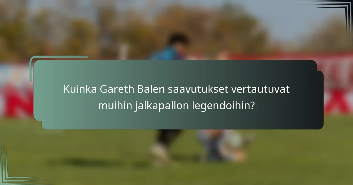 Kuinka Gareth Balen saavutukset vertautuvat muihin jalkapallon legendoihin?