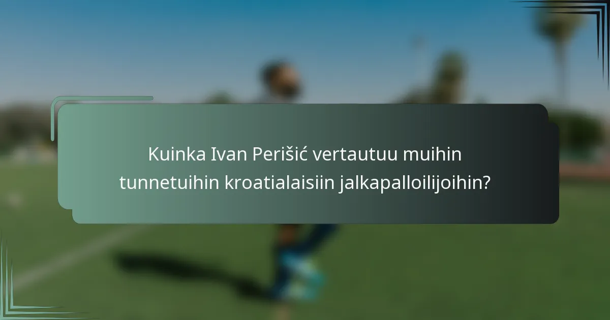 Kuinka Ivan Perišić vertautuu muihin tunnetuihin kroatialaisiin jalkapalloilijoihin?