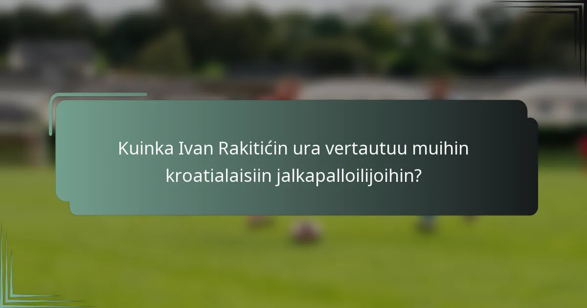 Kuinka Ivan Rakitićin ura vertautuu muihin kroatialaisiin jalkapalloilijoihin?