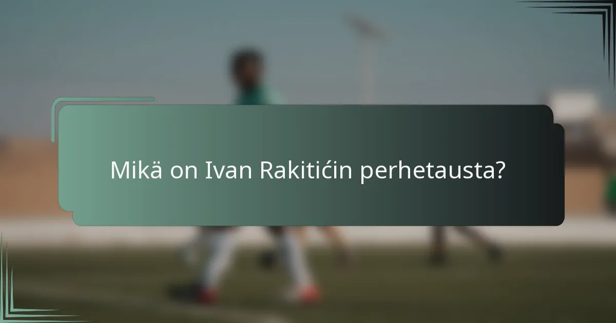 Mikä on Ivan Rakitićin perhetausta?